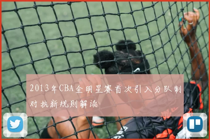 2013年CBA全明星赛首次引入分队制对抗新规则解读