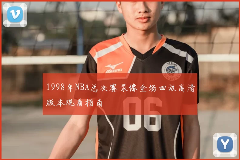1998年NBA总决赛录像全场回放高清版本观看指南