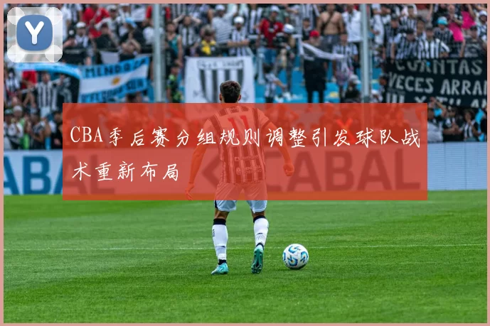 CBA季后赛分组规则调整引发球队战术重新布局