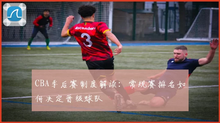 CBA季后赛制度解读:常规赛排名如何决定晋级球队