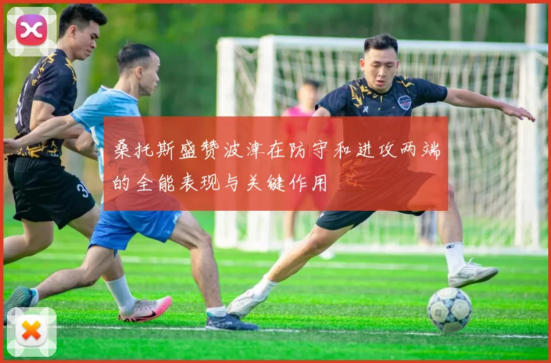 桑托斯盛赞波津在防守和进攻两端的全能表现与关键作用