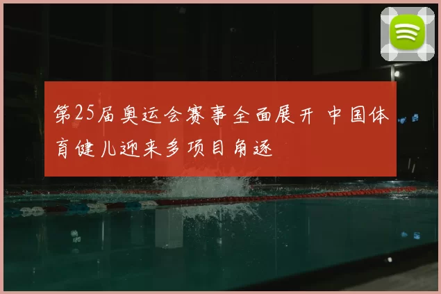 第25届奥运会赛事全面展开 中国体育健儿迎来多项目角逐