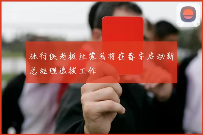 独行侠老板杜蒙或将在春季启动新总经理选拔工作