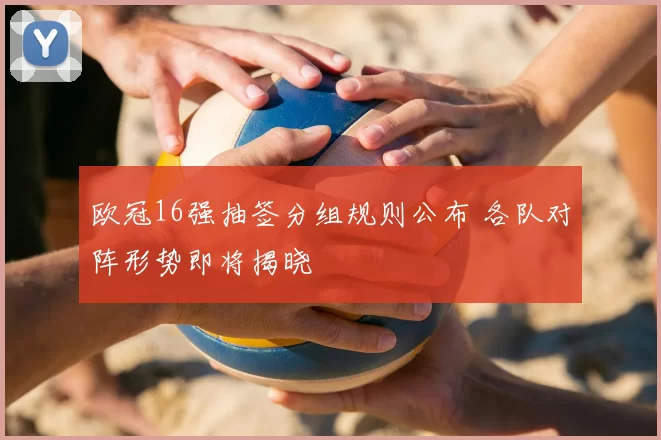 欧冠16强抽签分组规则公布 各队对阵形势即将揭晓