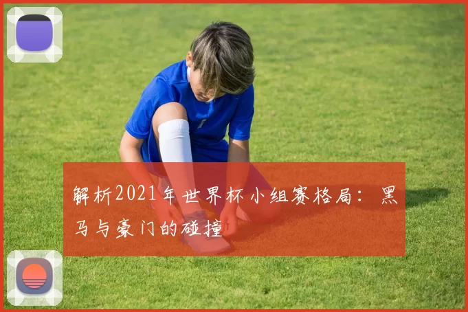 解析2021年世界杯小组赛格局:黑马与豪门的碰撞