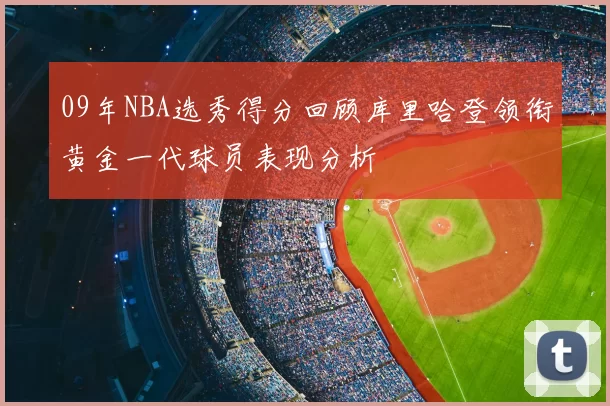 09年NBA选秀得分回顾库里哈登领衔黄金一代球员表现分析