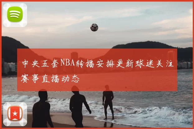中央五套NBA转播安排更新球迷关注赛事直播动态
