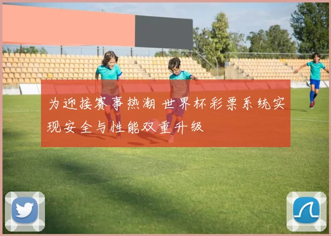 为迎接赛事热潮 世界杯彩票系统实现安全与性能双重升级
