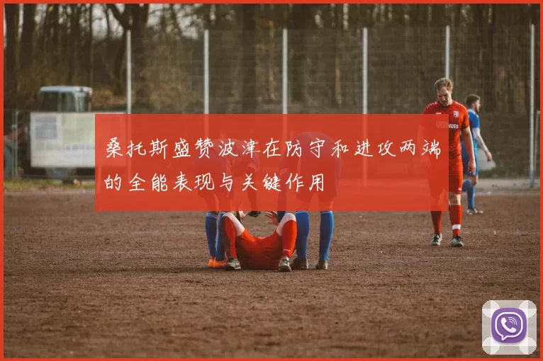 桑托斯盛赞波津在防守和进攻两端的全能表现与关键作用