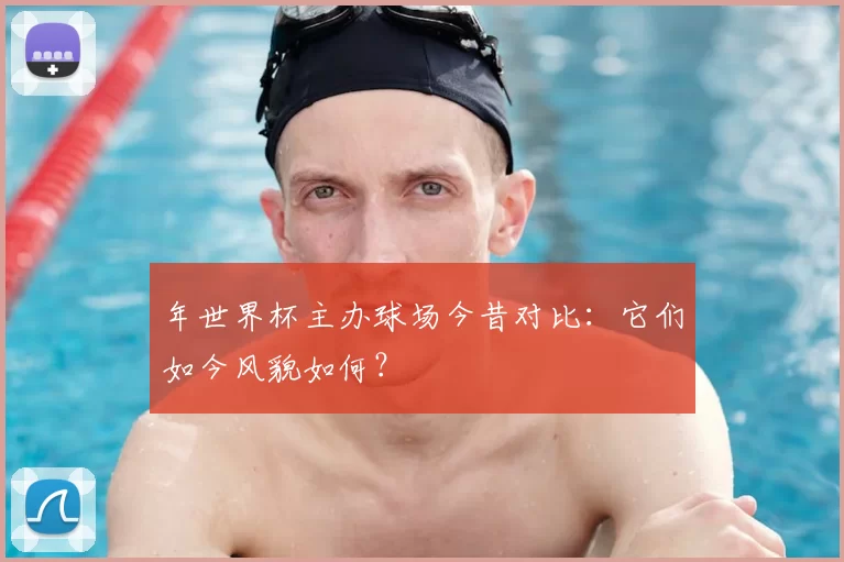 年世界杯主办球场今昔对比:它们如今风貌如何?