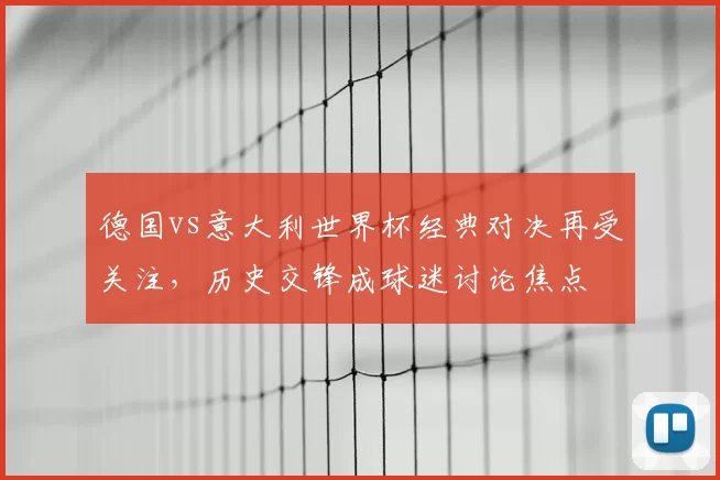 德国vs意大利世界杯经典对决再受关注，历史交锋成球迷讨论焦点