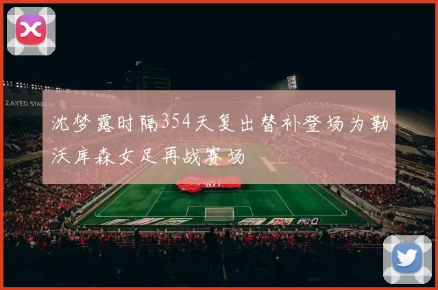 沈梦露时隔354天复出替补登场为勒沃库森女足再战赛场