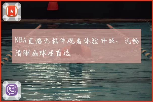 NBA直播无插件观看体验升级,流畅清晰成球迷首选