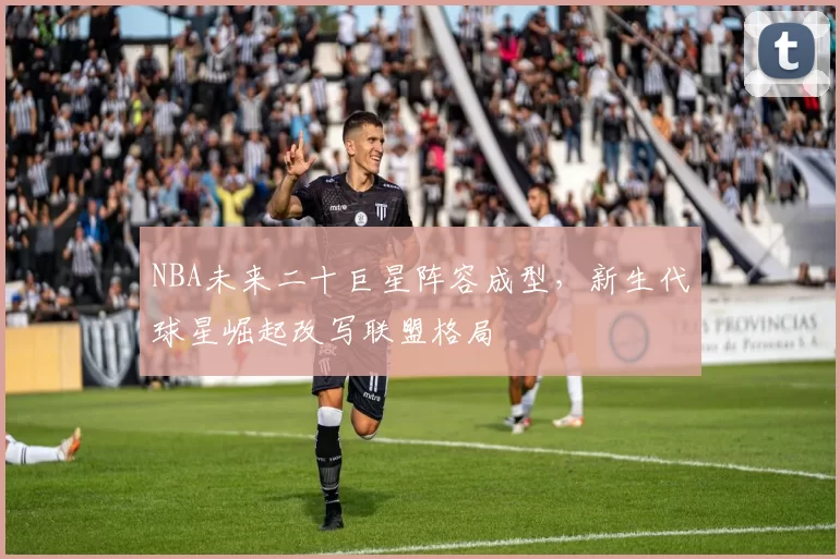 NBA未来二十巨星阵容成型，新生代球星崛起改写联盟格局