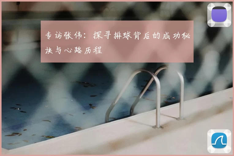 专访张伟:探寻排球背后的成功秘诀与心路历程
