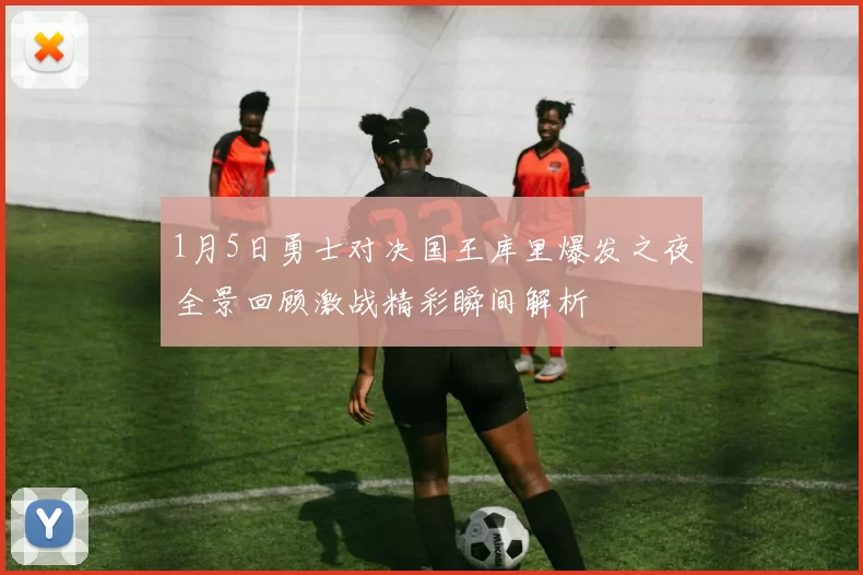 1月5日勇士对决国王库里爆发之夜全景回顾激战精彩瞬间解析