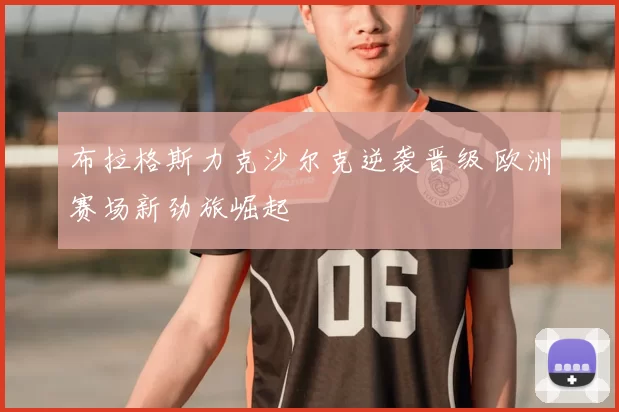 布拉格斯力克沙尔克逆袭晋级 欧洲赛场新劲旅崛起