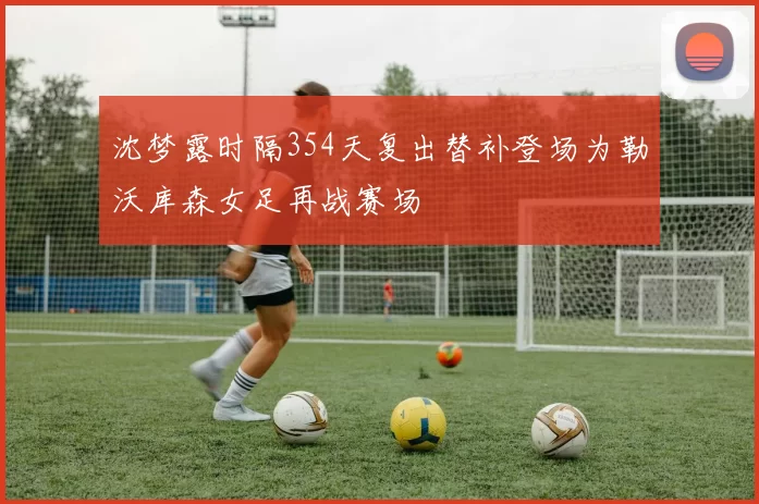 沈梦露时隔354天复出替补登场为勒沃库森女足再战赛场