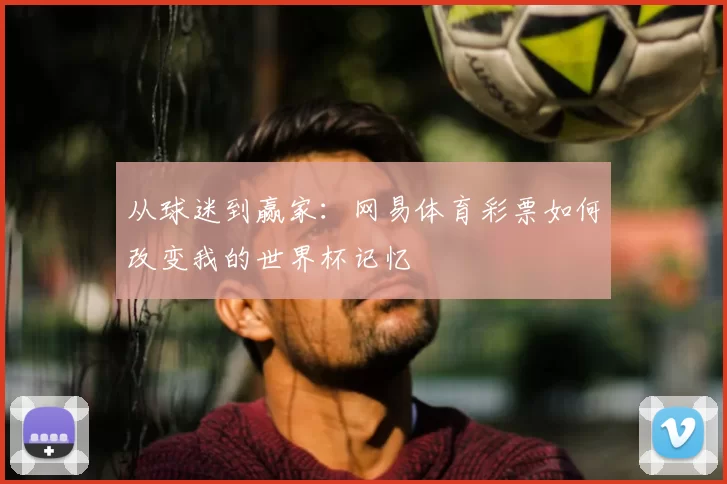 从球迷到赢家：网易体育彩票如何改变我的世界杯记忆