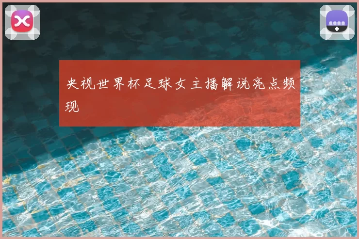 央视世界杯足球女主播解说亮点频现