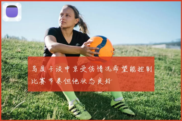 乌度卡谈申京受伤情况希望能控制比赛节奏但他状态良好