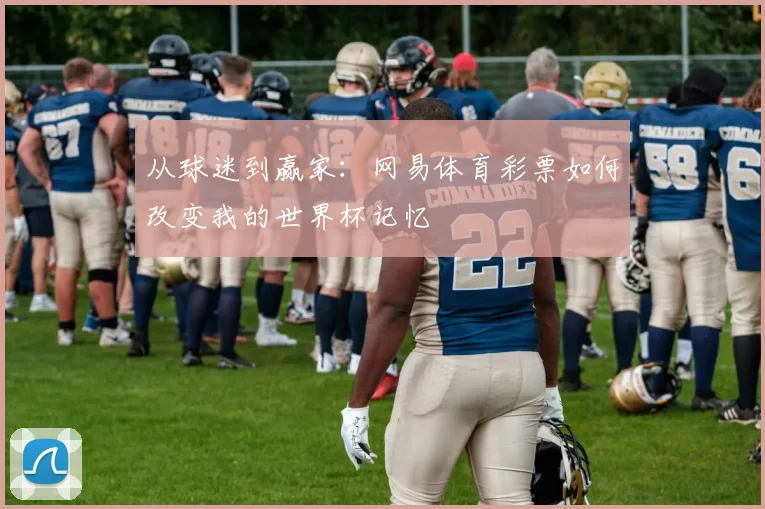 从球迷到赢家:网易体育彩票如何改变我的世界杯记忆