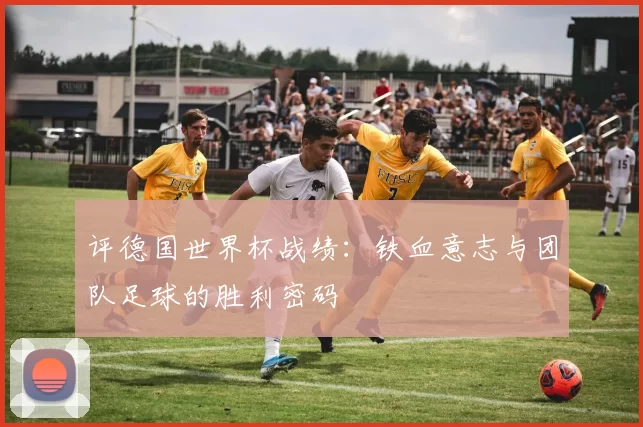 评德国世界杯战绩:铁血意志与团队足球的胜利密码