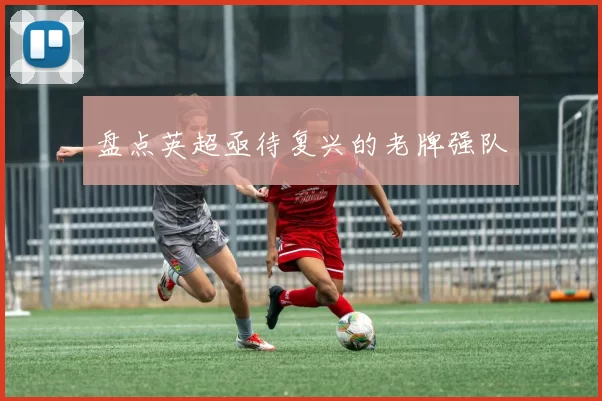 盘点英超亟待复兴的老牌强队