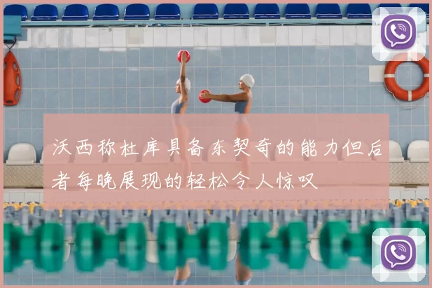 沃西称杜库具备东契奇的能力但后者每晚展现的轻松令人惊叹