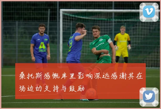 桑托斯感慨库里影响深远感谢其在场边的支持与鼓励
