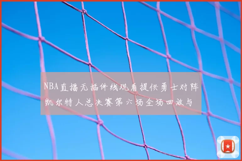 NBA直播无插件线观看提供勇士对阵凯尔特人总决赛第六场全场回放与战术解析