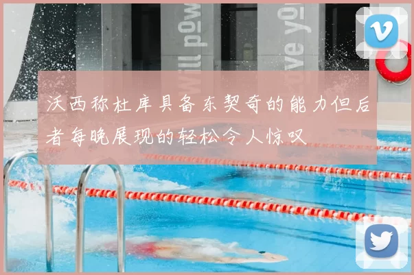 沃西称杜库具备东契奇的能力但后者每晚展现的轻松令人惊叹