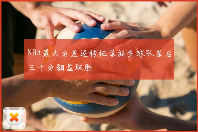 NBA最大分差逆转纪录诞生球队落后三十分翻盘取胜