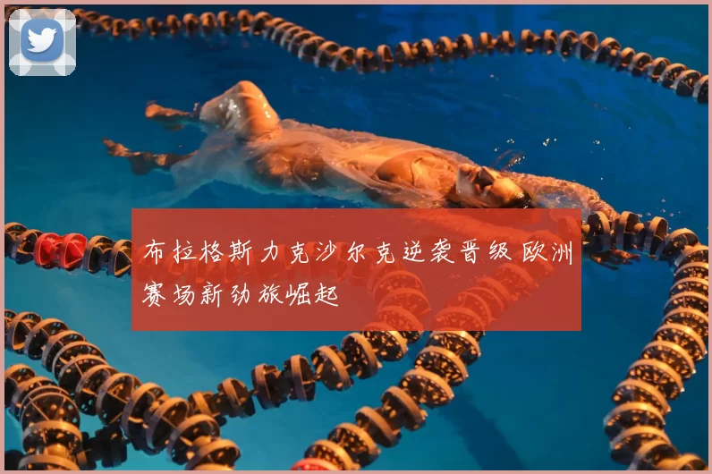 布拉格斯力克沙尔克逆袭晋级 欧洲赛场新劲旅崛起