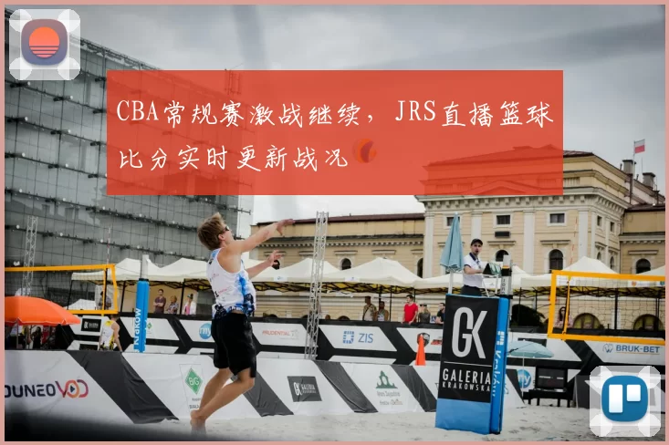 CBA常规赛激战继续,JRS直播篮球比分实时更新战况