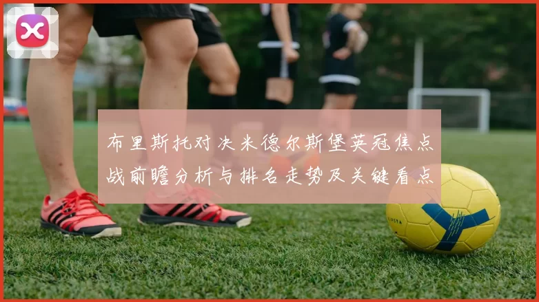 布里斯托对决米德尔斯堡英冠焦点战前瞻分析与排名走势及关键看点