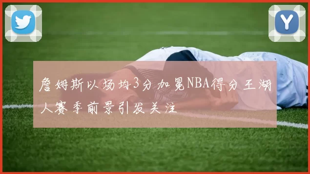 詹姆斯以场均3分加冕NBA得分王湖人赛季前景引发关注