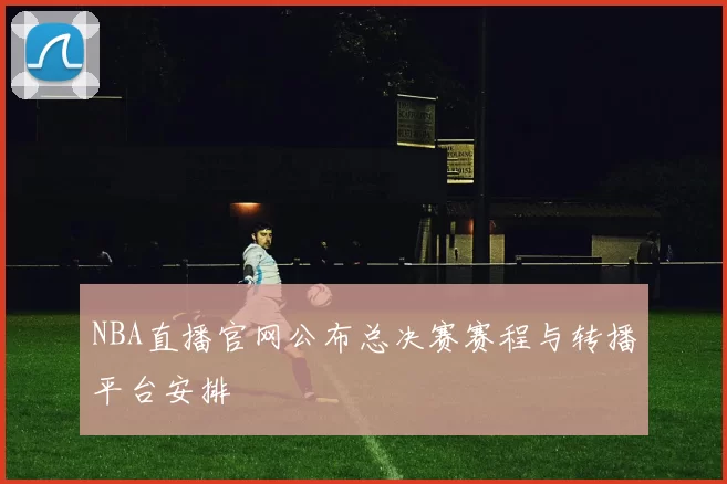 NBA直播官网公布总决赛赛程与转播平台安排