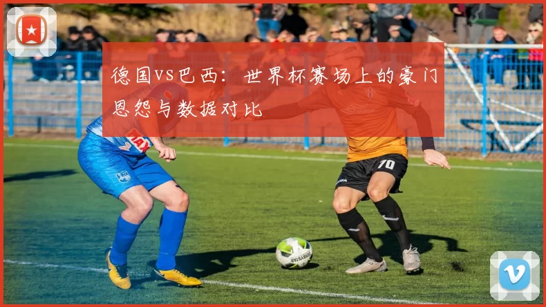 德国vs巴西：世界杯赛场上的豪门恩怨与数据对比