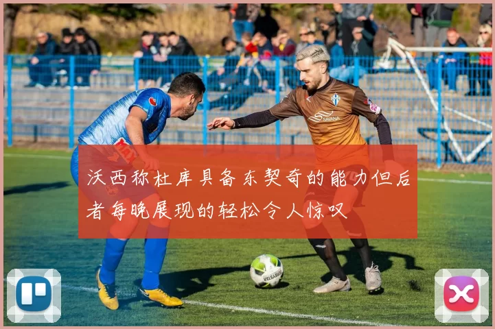 沃西称杜库具备东契奇的能力但后者每晚展现的轻松令人惊叹
