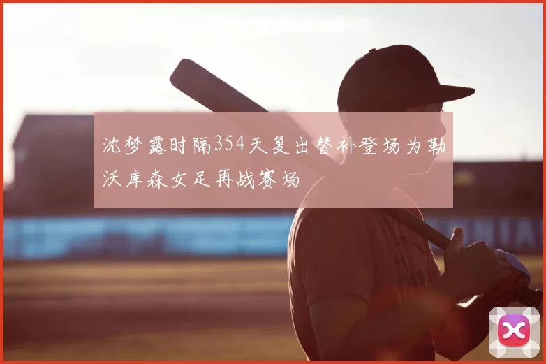 沈梦露时隔354天复出替补登场为勒沃库森女足再战赛场