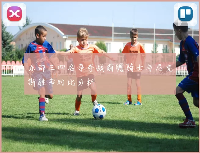 东部三四名争夺战前瞻骑士与尼克斯胜率对比分析
