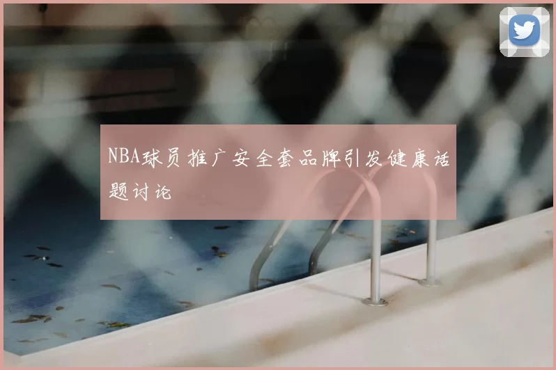 NBA球员推广安全套品牌引发健康话题讨论