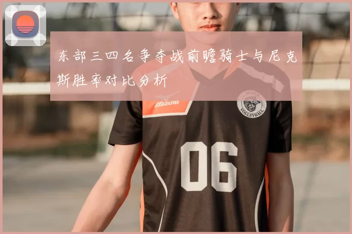 东部三四名争夺战前瞻骑士与尼克斯胜率对比分析