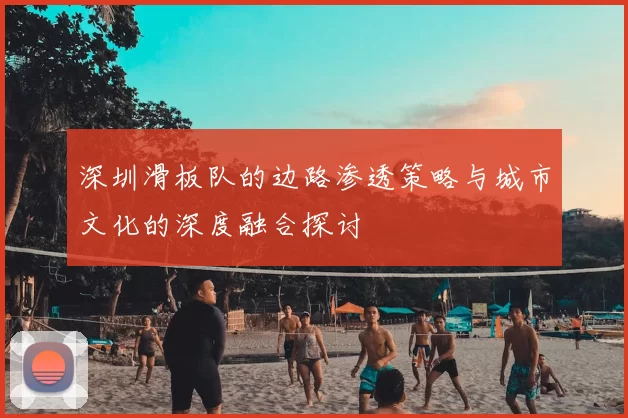 深圳滑板队的边路渗透策略与城市文化的深度融合探讨