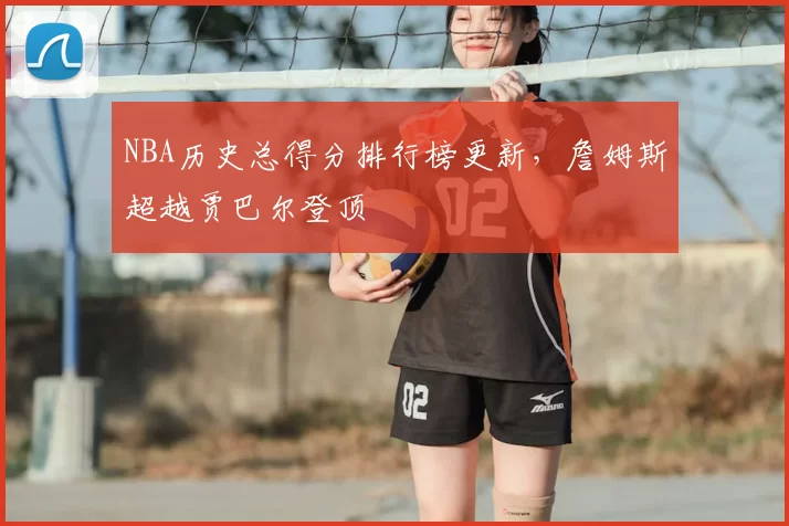 NBA历史总得分排行榜更新,詹姆斯超越贾巴尔登顶