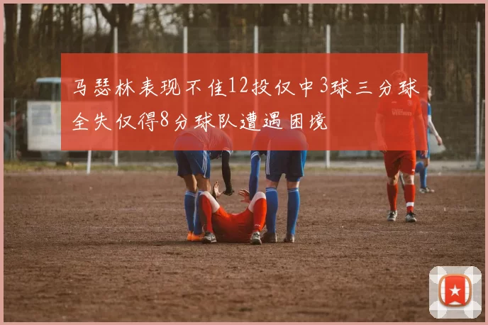 马瑟林表现不佳12投仅中3球三分球全失仅得8分球队遭遇困境