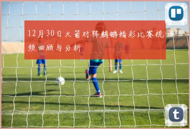12月30日火箭对阵鹈鹕精彩比赛视频回顾与分析