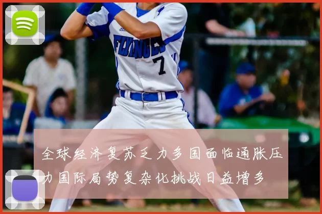 全球经济复苏乏力多国面临通胀压力国际局势复杂化挑战日益增多