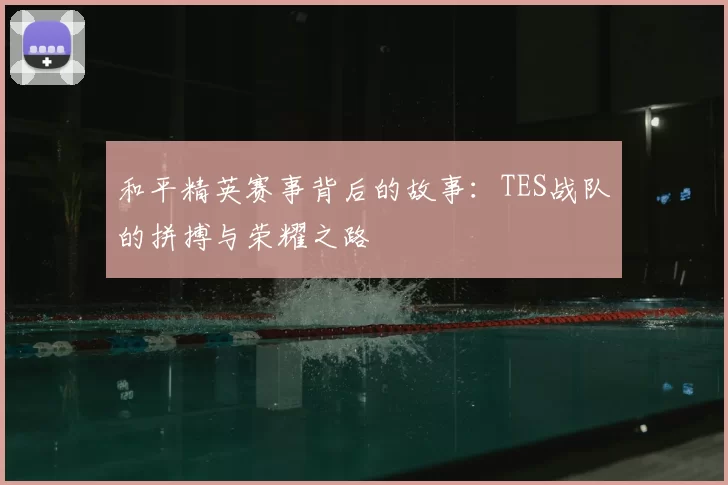 和平精英赛事背后的故事:TES战队的拼搏与荣耀之路